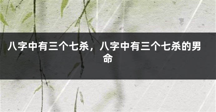 八字中有三个七杀,八字中有三个七杀的男命