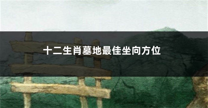 十二生肖墓地最佳坐向方位
