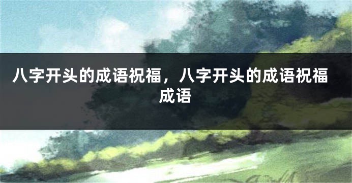 八字开头的成语祝福，八字开头的成语祝福成语