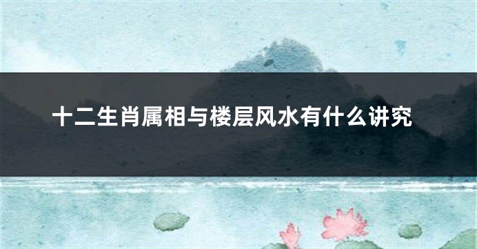 十二生肖属相与楼层风水有什么讲究