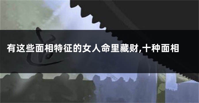 有这些面相特征的女人命里藏财,十种面相