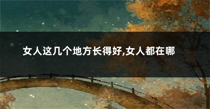 女人这几个地方长得好,女人都在哪