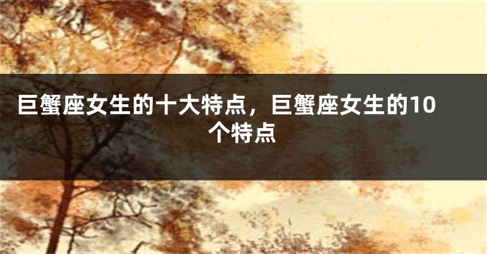 巨蟹座女生的十大特点，巨蟹座女生的10个特点