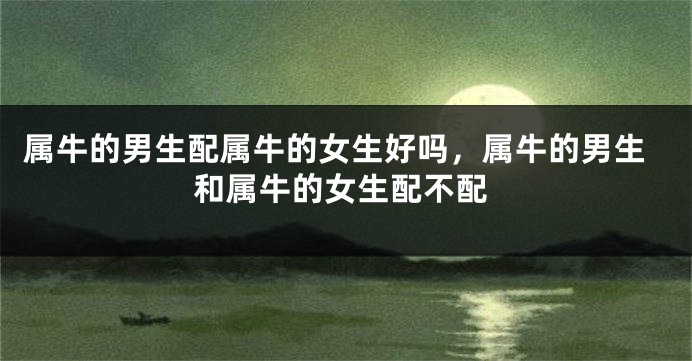 属牛的男生配属牛的女生好吗，属牛的男生和属牛的女生配不配