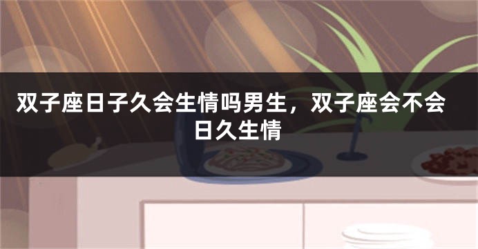 双子座日子久会生情吗男生，双子座会不会日久生情