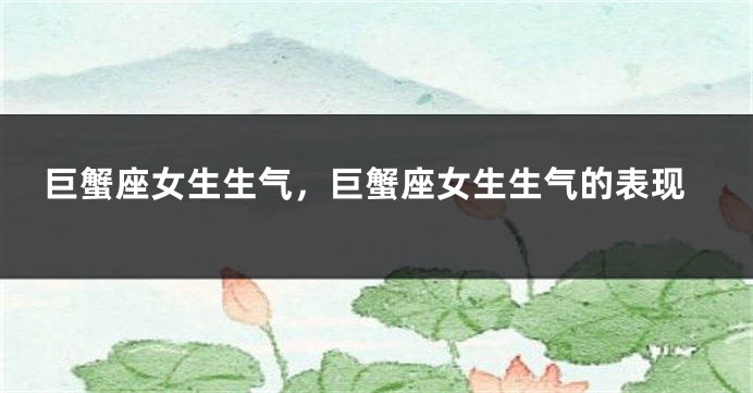 巨蟹座女生生气，巨蟹座女生生气的表现