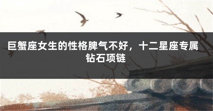 巨蟹座女生的性格脾气不好，十二星座专属钻石项链