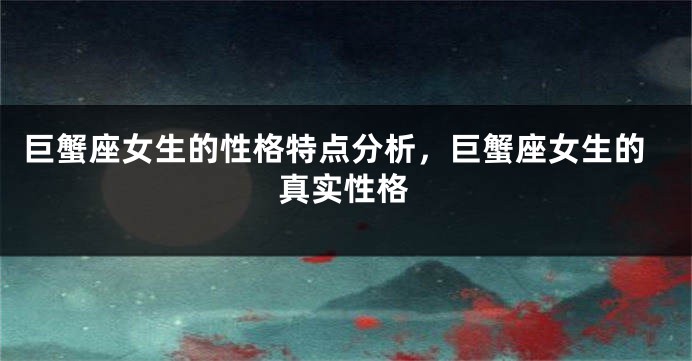 巨蟹座女生的性格特点分析，巨蟹座女生的真实性格