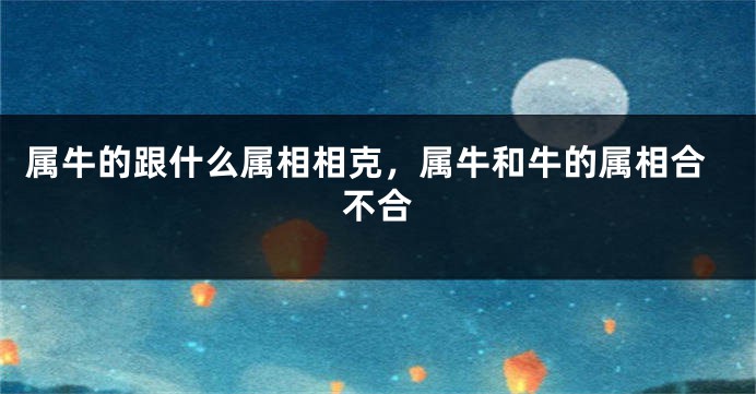 属牛的跟什么属相相克，属牛和牛的属相合不合
