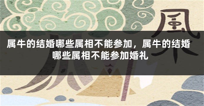 属牛的结婚哪些属相不能参加，属牛的结婚哪些属相不能参加婚礼