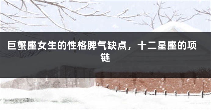 巨蟹座女生的性格脾气缺点，十二星座的项链