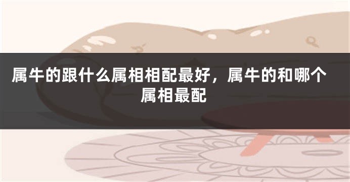 属牛的跟什么属相相配最好，属牛的和哪个属相最配