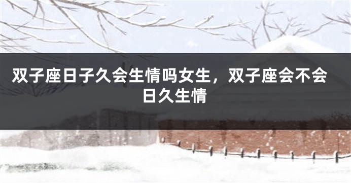 双子座日子久会生情吗女生，双子座会不会日久生情