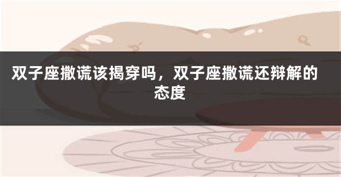 双子座撒谎该揭穿吗，双子座撒谎还辩解的态度