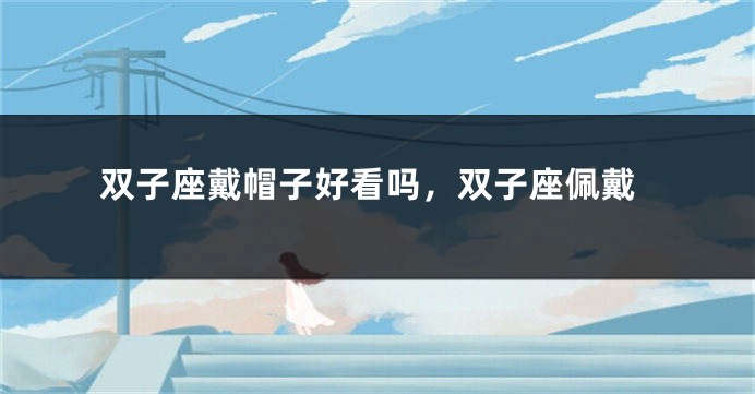 双子座戴帽子好看吗，双子座佩戴