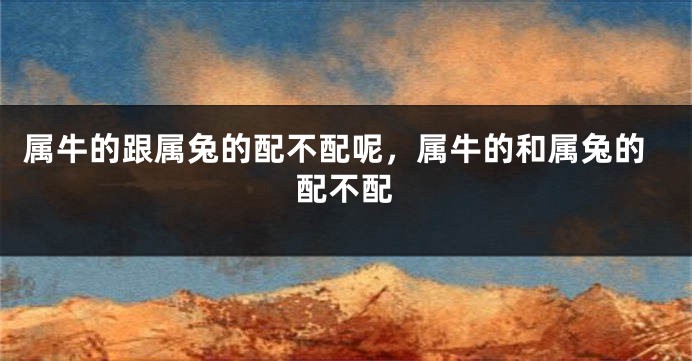 属牛的跟属兔的配不配呢,属牛的和属兔的配不配