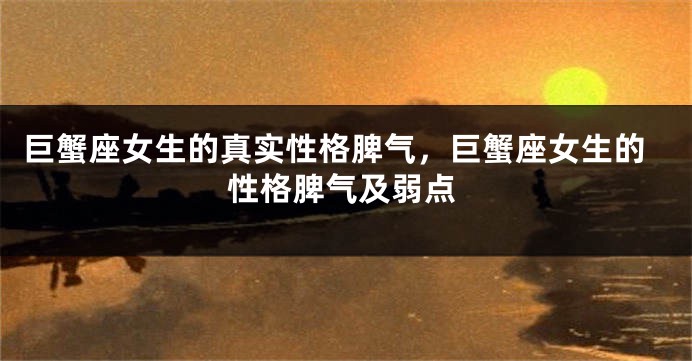 巨蟹座女生的真实性格脾气，巨蟹座女生的性格脾气及弱点
