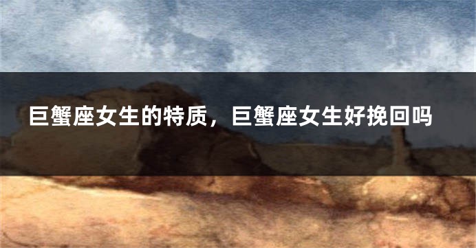 巨蟹座女生的特质，巨蟹座女生好挽回吗