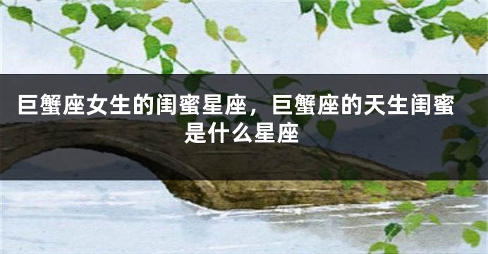 巨蟹座女生的闺蜜星座，巨蟹座的天生闺蜜是什么星座