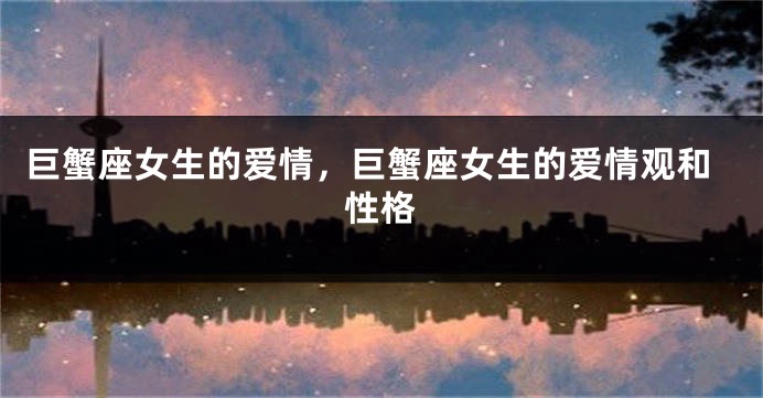 巨蟹座女生的爱情,巨蟹座女生的爱情观和性格
