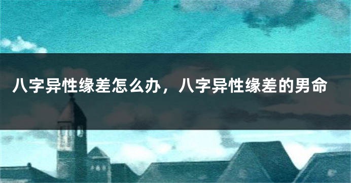 八字异性缘差怎么办，八字异性缘差的男命