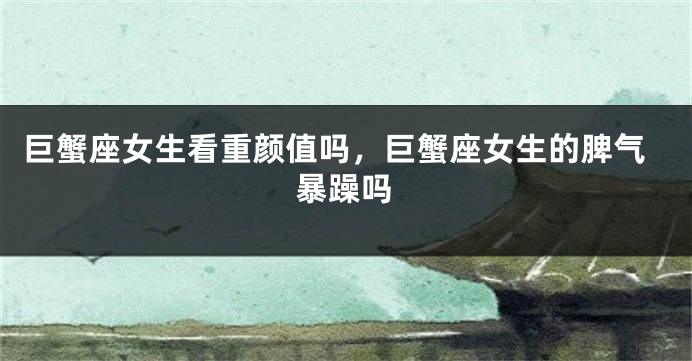 巨蟹座女生看重颜值吗，巨蟹座女生的脾气暴躁吗