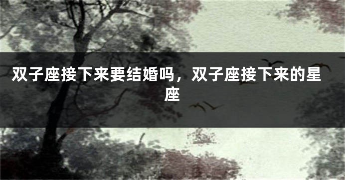 双子座接下来要结婚吗，双子座接下来的星座
