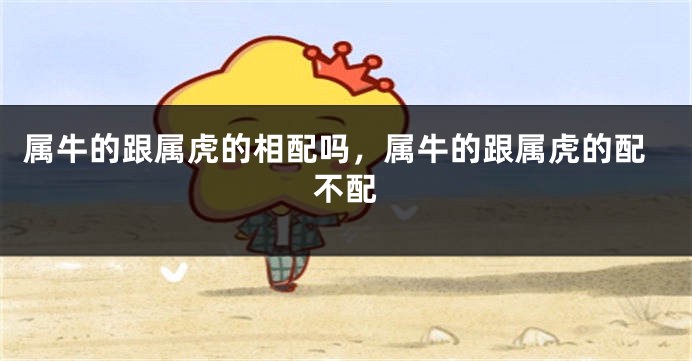 属牛的跟属虎的相配吗，属牛的跟属虎的配不配