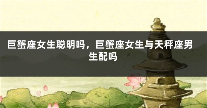 巨蟹座女生聪明吗，巨蟹座女生与天秤座男生配吗