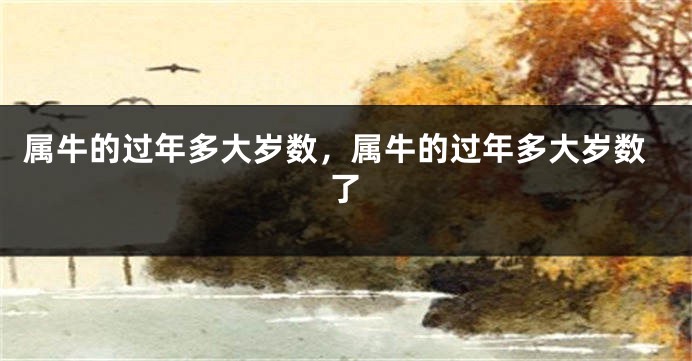 属牛的过年多大岁数，属牛的过年多大岁数了