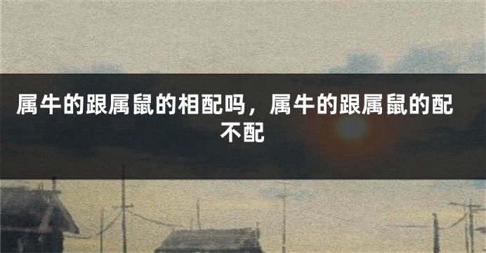 属牛的跟属鼠的相配吗，属牛的跟属鼠的配不配