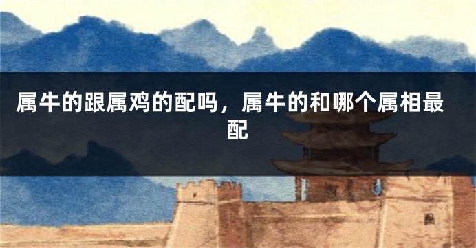 属牛的跟属鸡的配吗，属牛的和哪个属相最配