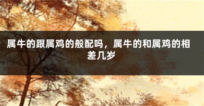 属牛的跟属鸡的般配吗，属牛的和属鸡的相差几岁