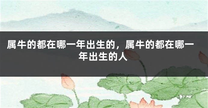 属牛的都在哪一年出生的，属牛的都在哪一年出生的人