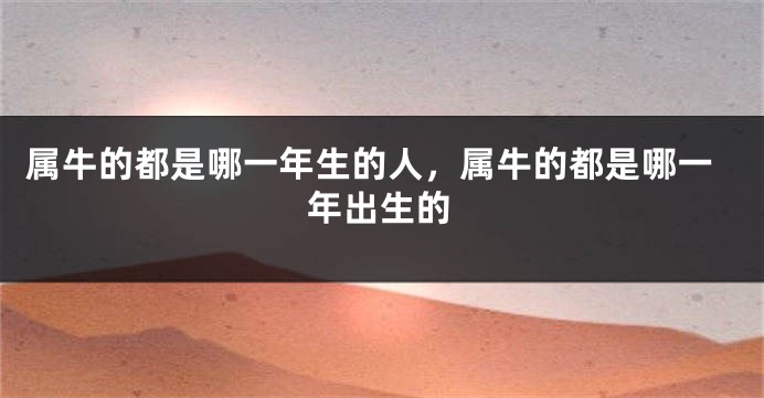 属牛的都是哪一年生的人，属牛的都是哪一年出生的