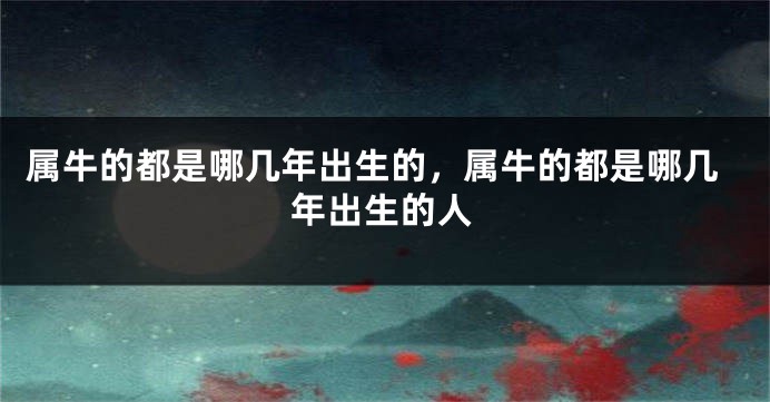 属牛的都是哪几年出生的，属牛的都是哪几年出生的人