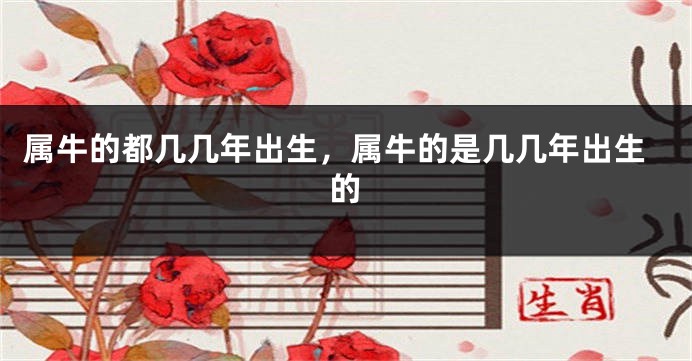 属牛的都几几年出生，属牛的是几几年出生的