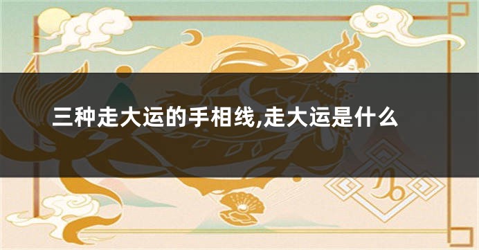 三种走大运的手相线,走大运是什么