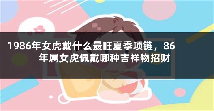 1986年女虎戴什么最旺夏季项链，86年属女虎佩戴哪种吉祥物招财