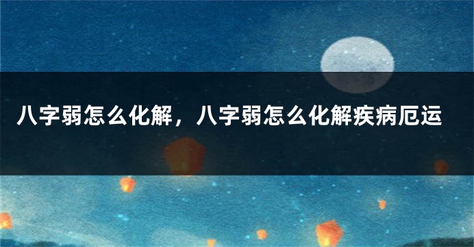 八字弱怎么化解，八字弱怎么化解疾病厄运