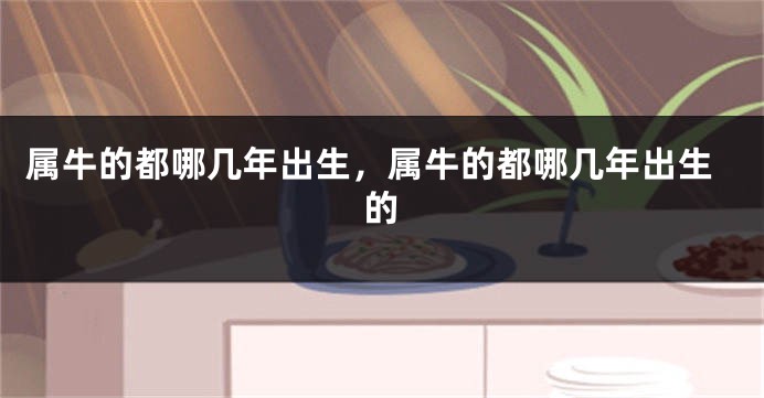 属牛的都哪几年出生，属牛的都哪几年出生的