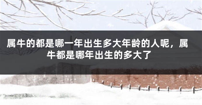 属牛的都是哪一年出生多大年龄的人呢，属牛都是哪年出生的多大了