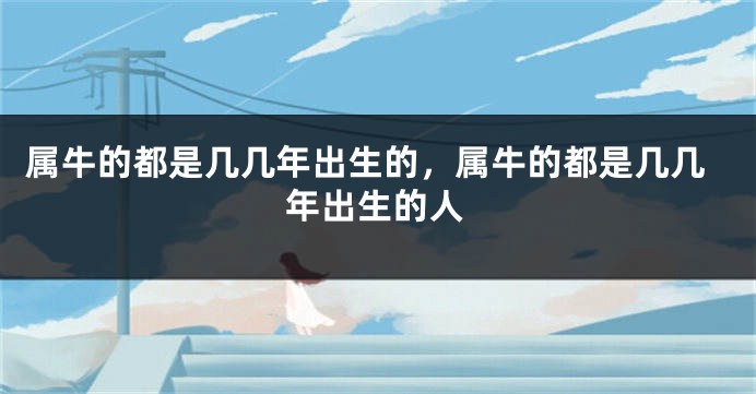 属牛的都是几几年出生的，属牛的都是几几年出生的人