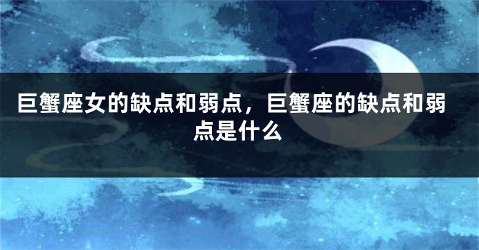 巨蟹座女的缺点和弱点，巨蟹座的缺点和弱点是什么