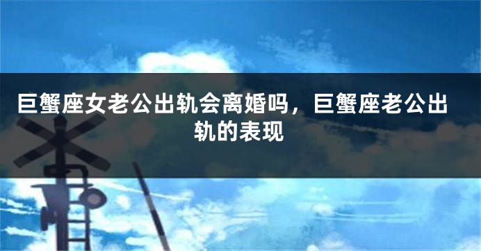 巨蟹座女老公出轨会离婚吗，巨蟹座老公出轨的表现