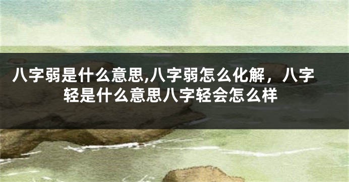 八字弱是什么意思,八字弱怎么化解,八字轻是什么意思八字轻会怎么样
