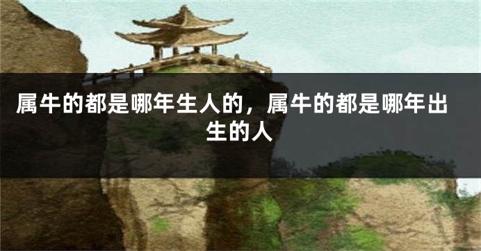 属牛的都是哪年生人的，属牛的都是哪年出生的人