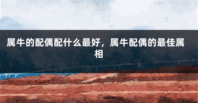 属牛的配偶配什么最好，属牛配偶的最佳属相