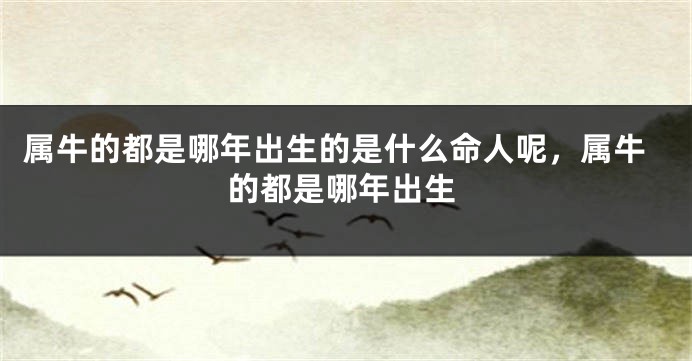 属牛的都是哪年出生的是什么命人呢，属牛的都是哪年出生