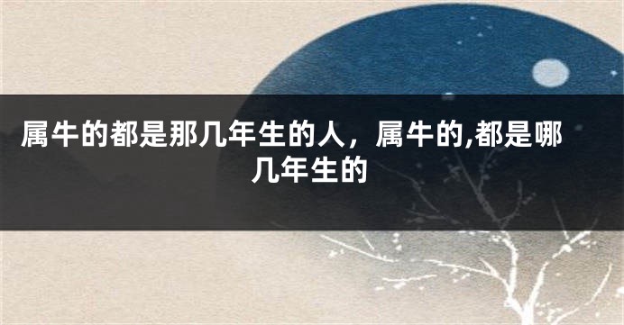 属牛的都是那几年生的人，属牛的,都是哪几年生的